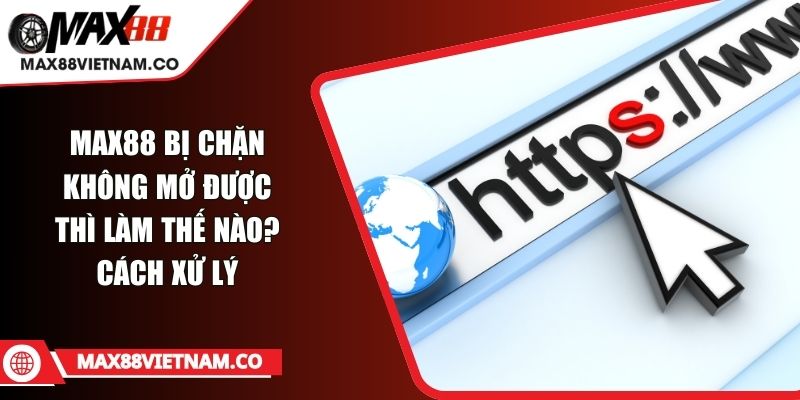 MAX88 Bị Chặn Không Mở Được Thì Làm Thế Nào? Cách Xử Lý